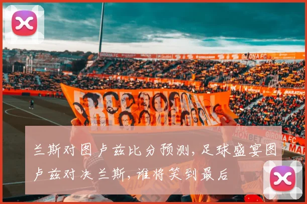 兰斯对图卢兹比分预测,足球盛宴图卢兹对决兰斯,谁将笑到最后