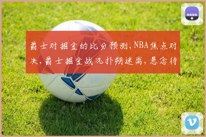 爵士对掘金的比分预测,NBA焦点对决,爵士掘金战况扑朔迷离,悬念待解,一触即发