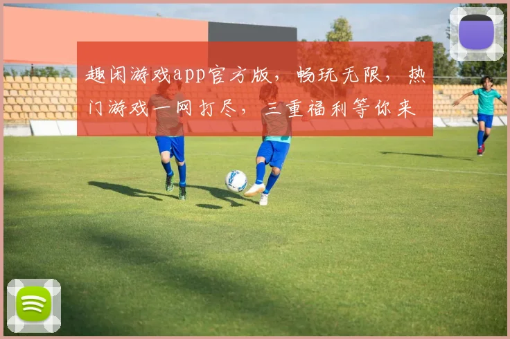 趣闲游戏app官方版，畅玩无限，热门游戏一网打尽，三重福利等你来拿，不容错过