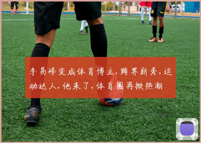 李易峰变成体育博主,跨界新秀,运动达人,他来了,体育圈再掀热潮