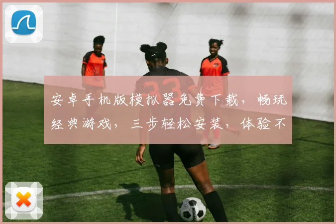 安卓手机版模拟器免费下载，畅玩经典游戏，三步轻松安装，体验不凡