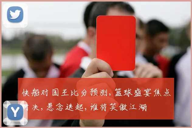 快船对国王比分预测,篮球盛宴焦点对决,悬念迭起,谁将笑傲江湖
