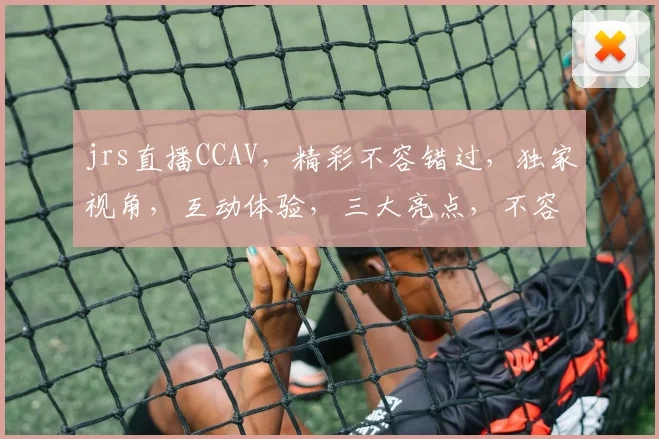 jrs直播CCAV，精彩不容错过，独家视角，互动体验，三大亮点，不容错过
