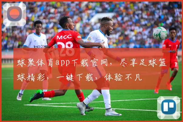 球聚体育app下载官网，尽享足球篮球精彩，一键下载，体验不凡